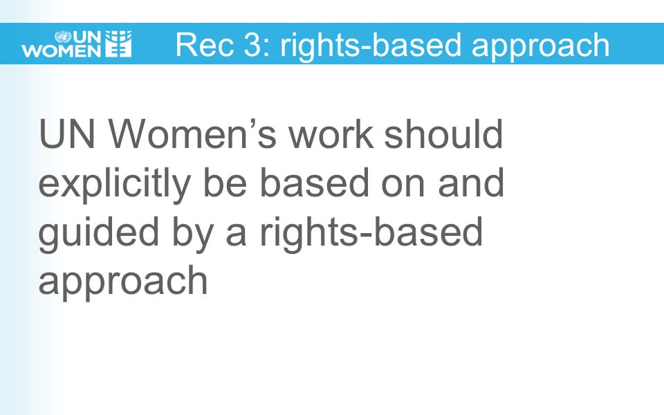 Rec 3: rights-based approach UN Women’s work should explicitly be based on and guided by a rights-based approach