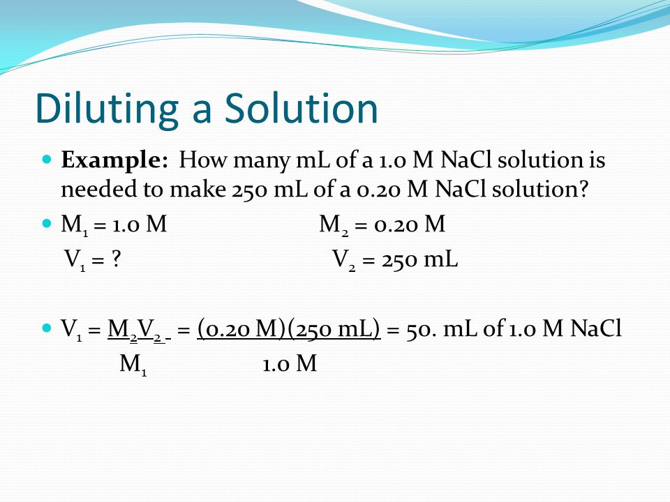 Diluting a Solution Example: How many mL of a 1.0 M NaCl solution is needed to make 250 mL of a 0.20 M NaCl solution.