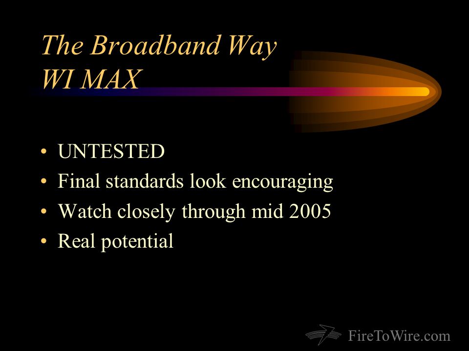 FireToWire.com The Broadband Way WI MAX UNTESTED Final standards look encouraging Watch closely through mid 2005 Real potential
