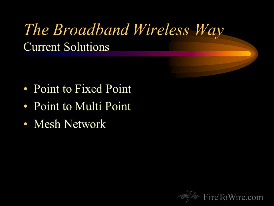 FireToWire.com The Broadband Wireless Way Current Solutions Point to Fixed Point Point to Multi Point Mesh Network