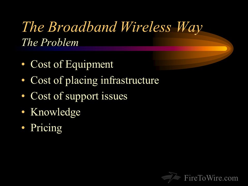 FireToWire.com The Broadband Wireless Way The Problem Cost of Equipment Cost of placing infrastructure Cost of support issues Knowledge Pricing