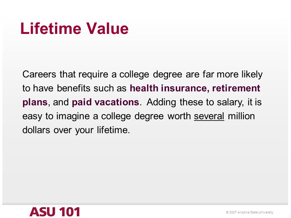 © 2007 Arizona State University Lifetime Value Careers that require a college degree are far more likely to have benefits such as health insurance, retirement plans, and paid vacations.