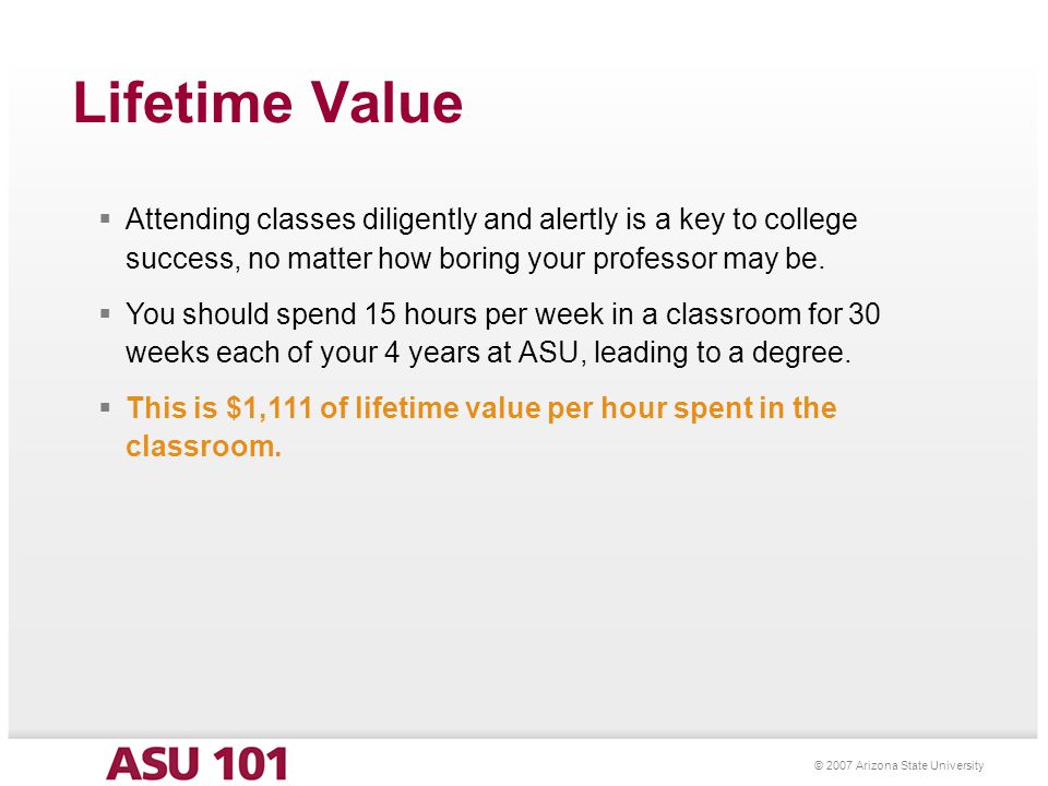 © 2007 Arizona State University Lifetime Value  Attending classes diligently and alertly is a key to college success, no matter how boring your professor may be.
