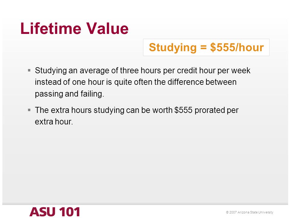 © 2007 Arizona State University Lifetime Value  Studying an average of three hours per credit hour per week instead of one hour is quite often the difference between passing and failing.