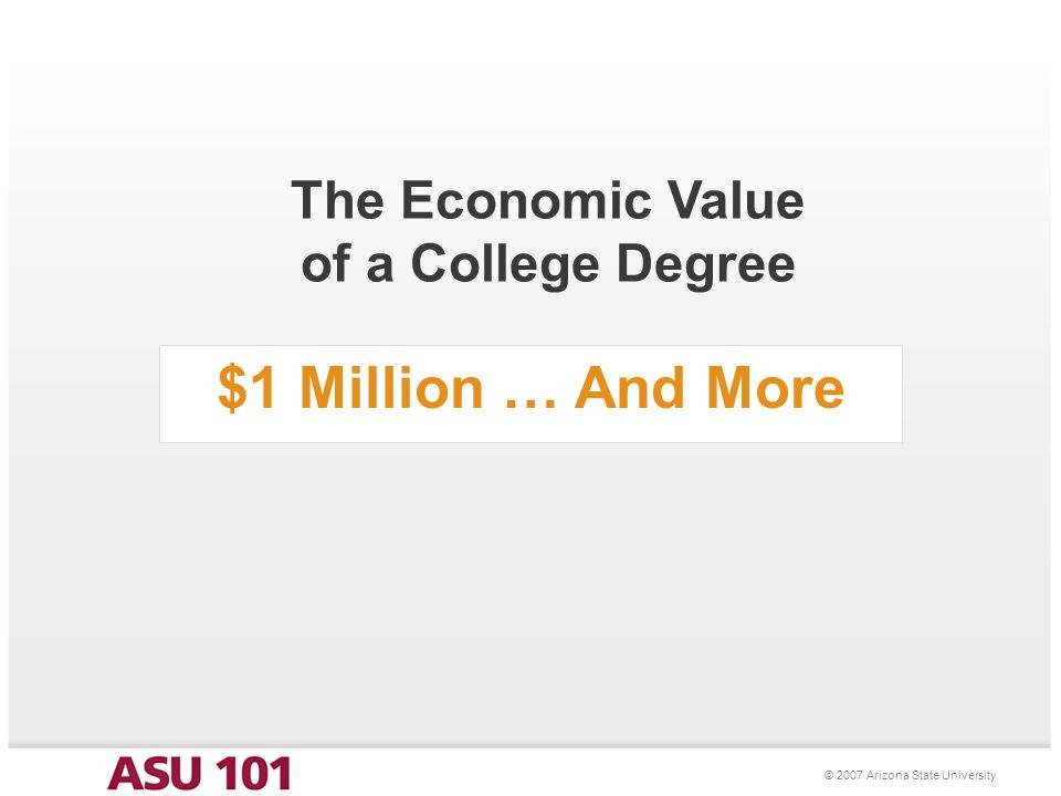 © 2007 Arizona State University $1 Million … And More The Economic Value of a College Degree