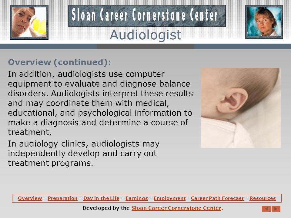 Overview: Audiologists work with people who have hearing, balance, and related ear problems.
