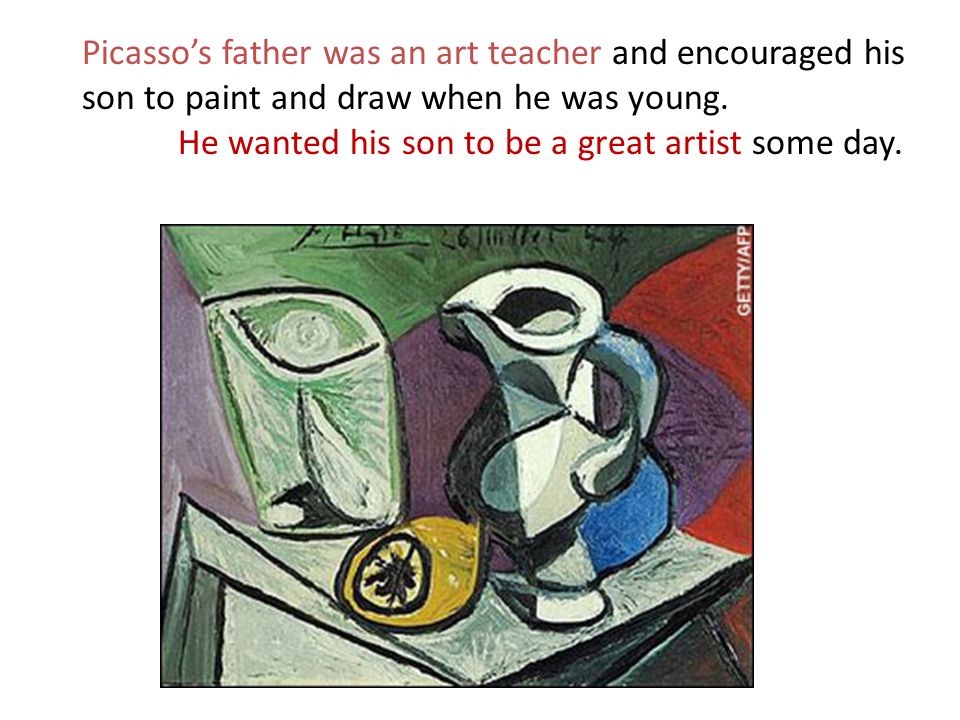 Picasso’s father was an art teacher and encouraged his son to paint and draw when he was young.