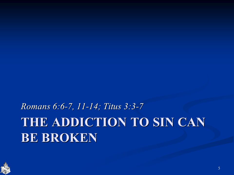 THE ADDICTION TO SIN CAN BE BROKEN Romans 6:6-7, 11-14; Titus 3:3-7 5