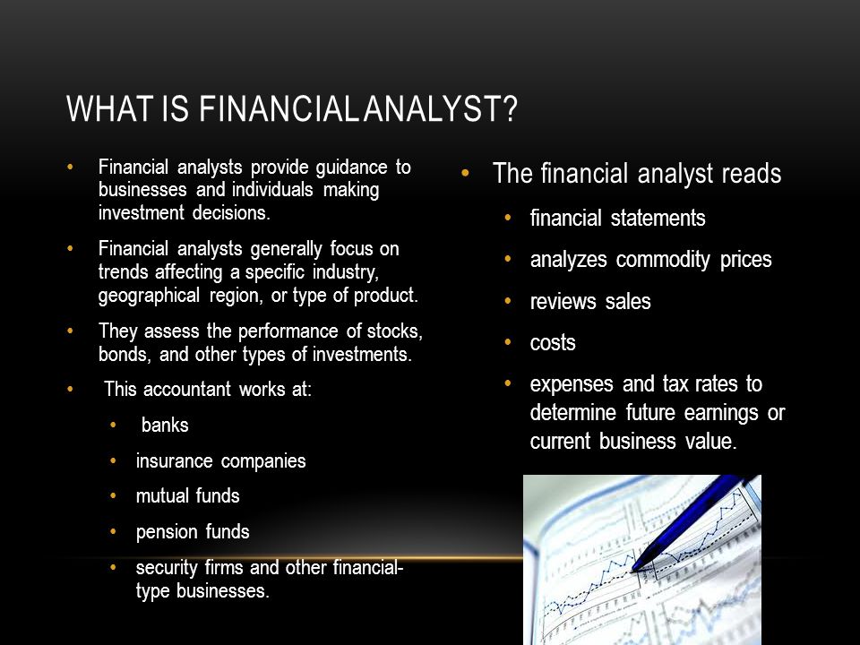 Financial analysts provide guidance to businesses and individuals making investment decisions.