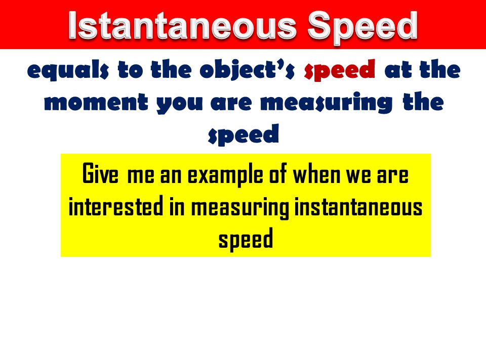 equals to the object’s speed at the moment you are measuring the speed Give me an example of when we are interested in measuring instantaneous speed