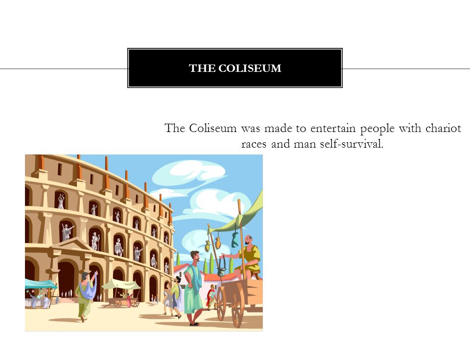 The Coliseum was made to entertain people with chariot races and man self-survival. THE COLISEUM