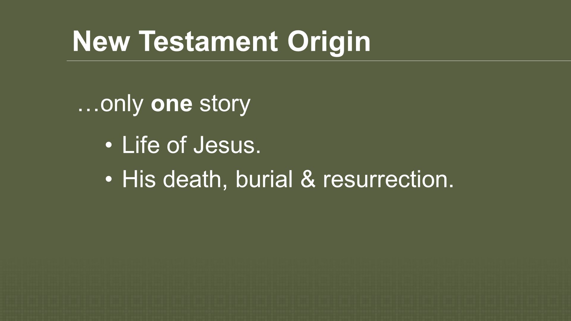 New Testament Origin Life of Jesus. His death, burial & resurrection. …only one story