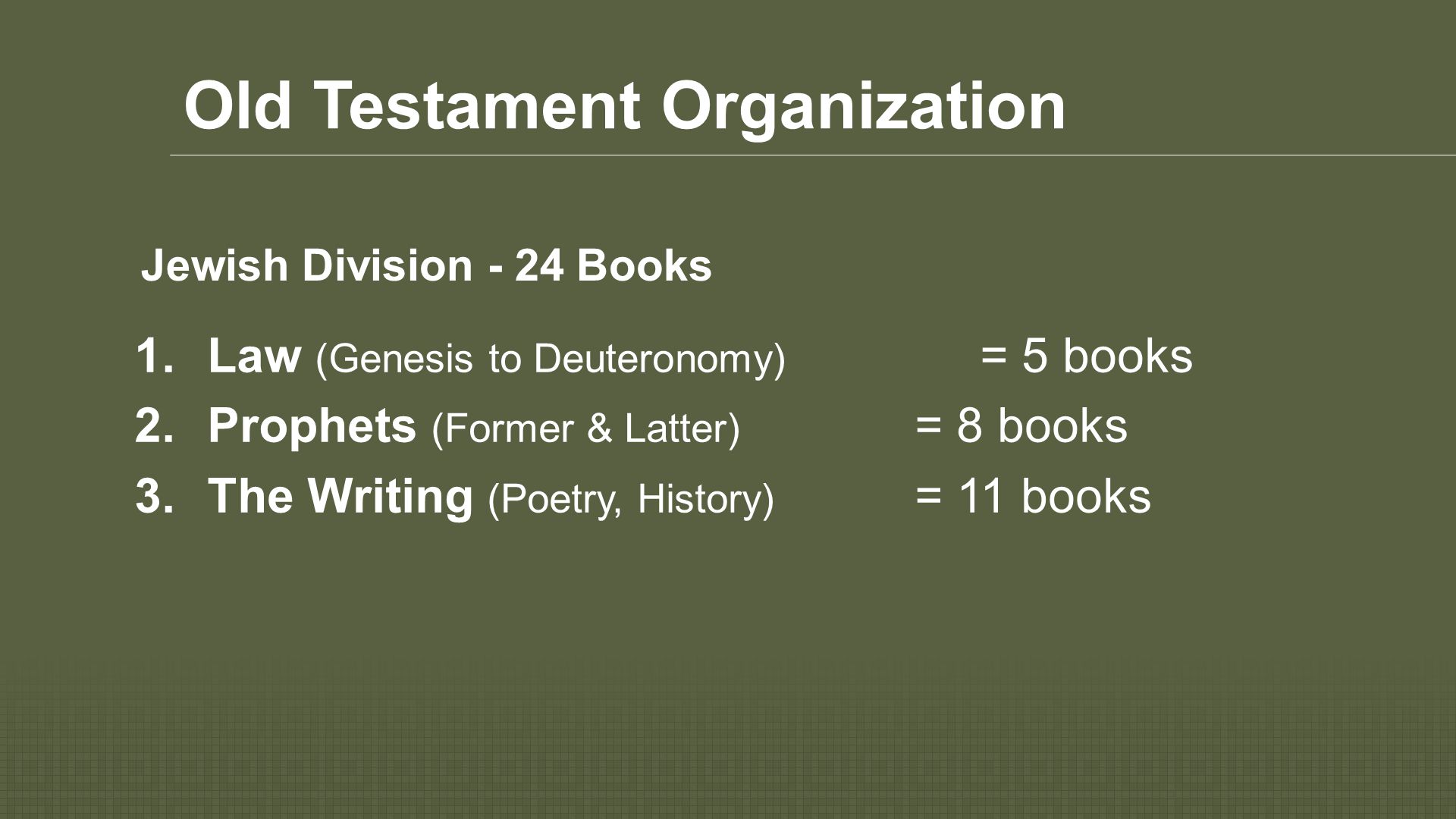 Old Testament Organization Jewish Division - 24 Books 1.Law (Genesis to Deuteronomy) = 5 books  Prophets (Former & Latter) = 8 books 3.The Writing (Poetry, History) = 11 books