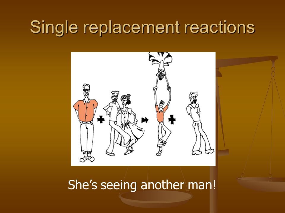Single replacement reactions She’s seeing another man!