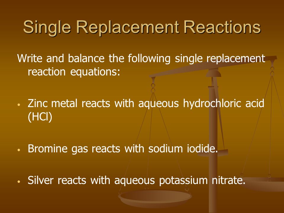 Write and balance the following single replacement reaction equations: Zinc metal reacts with aqueous hydrochloric acid (HCl) Bromine gas reacts with sodium iodide.