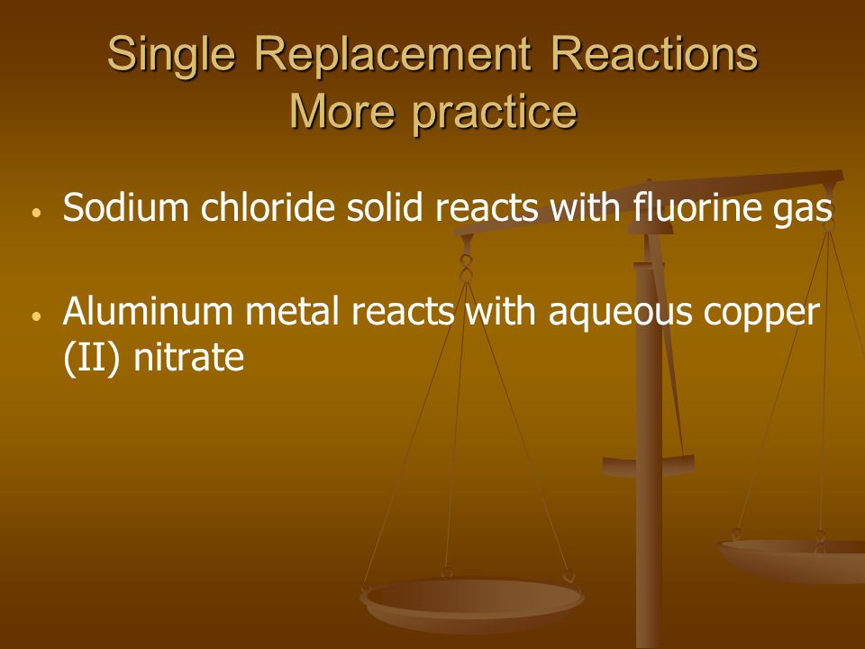 Single Replacement Reactions More practice Sodium chloride solid reacts with fluorine gas Aluminum metal reacts with aqueous copper (II) nitrate