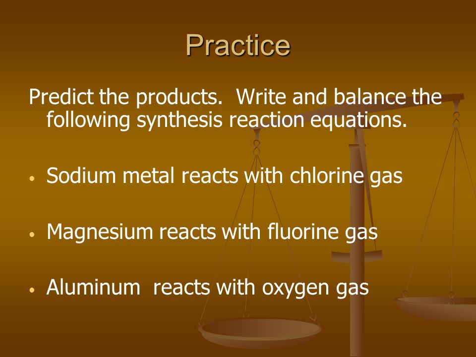 Practice Predict the products. Write and balance the following synthesis reaction equations.