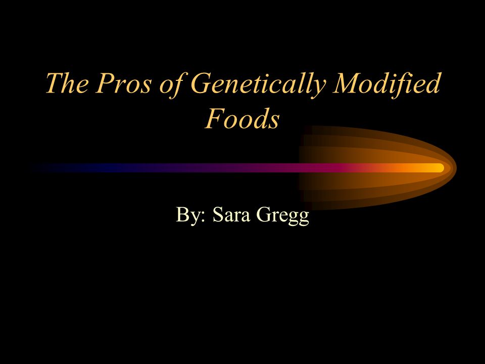 The Pros of Genetically Modified Foods By: Sara Gregg