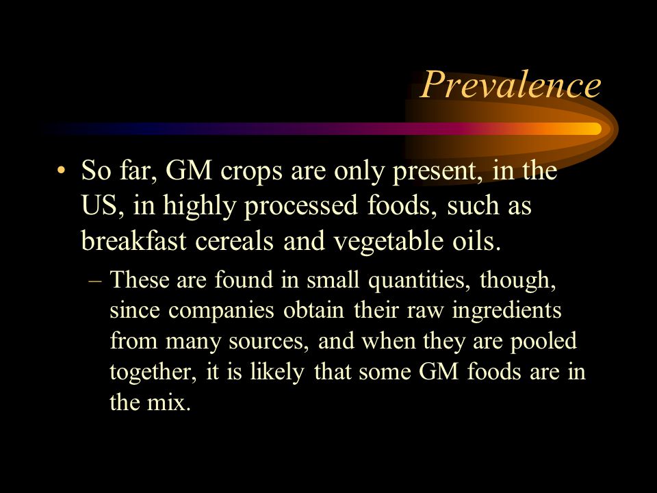 Prevalence So far, GM crops are only present, in the US, in highly processed foods, such as breakfast cereals and vegetable oils.