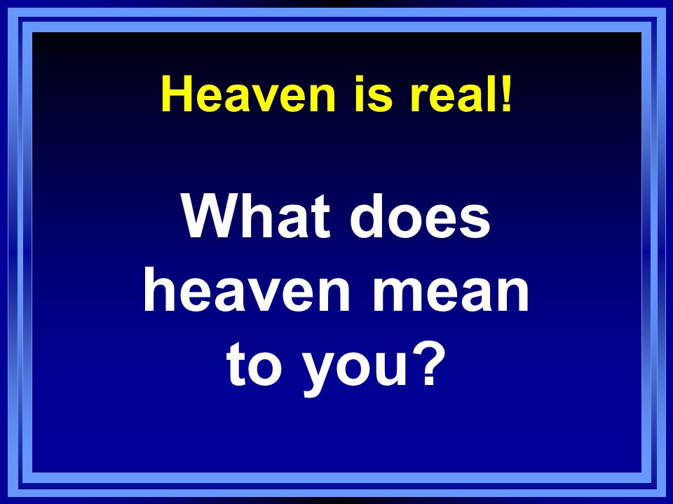 Heaven is real! What does heaven mean to you