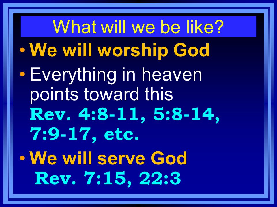 What will we be like. We will worship God Everything in heaven points toward this Rev.