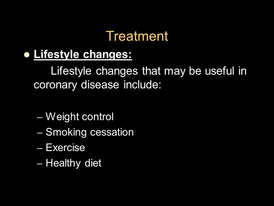 Treatment Lifestyle changes: Lifestyle changes that may be useful in coronary disease include: – Weight control – Smoking cessation – Exercise – Healthy diet