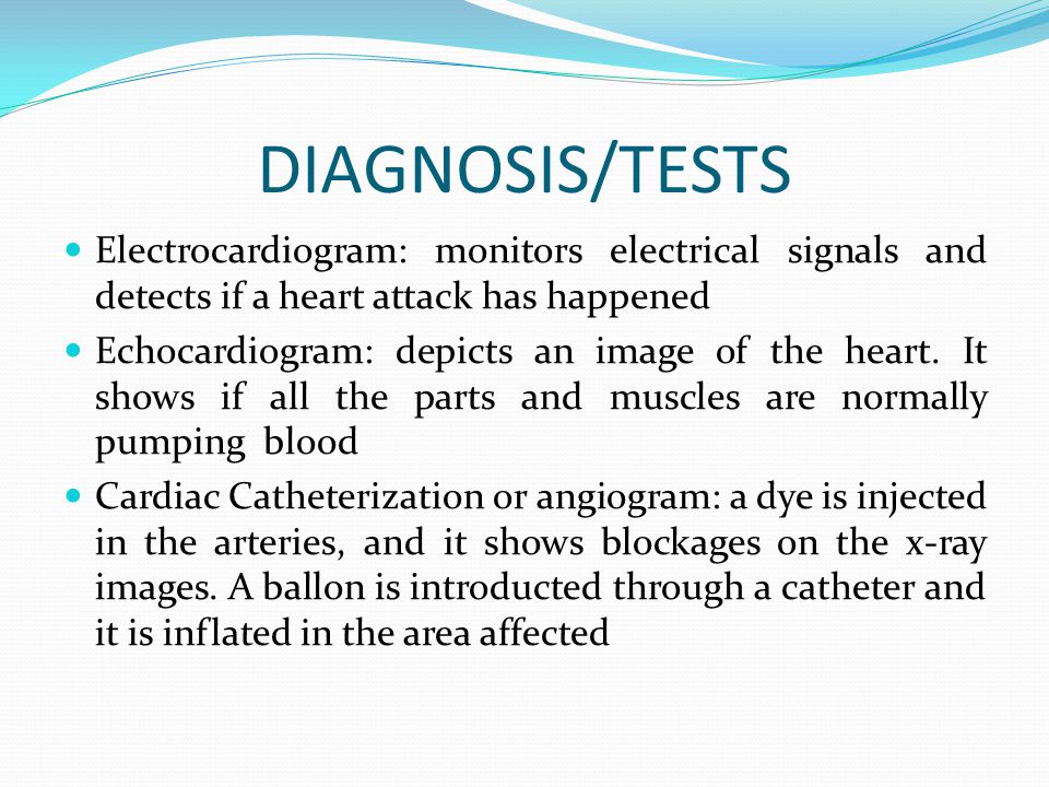 DIAGNOSIS/TESTS Electrocardiogram: monitors electrical signals and detects if a heart attack has happened Echocardiogram: depicts an image of the heart.