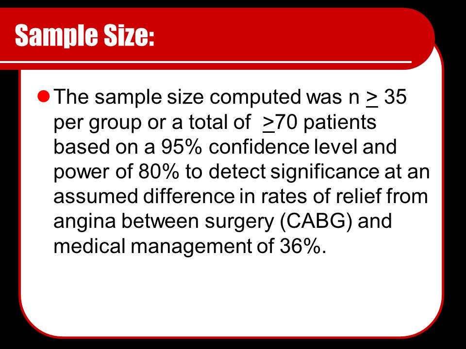 Sample Size: The sample size computed was n > 35 per group or a total of >70 patients based on a 95% confidence level and power of 80% to detect significance at an assumed difference in rates of relief from angina between surgery (CABG) and medical management of 36%.