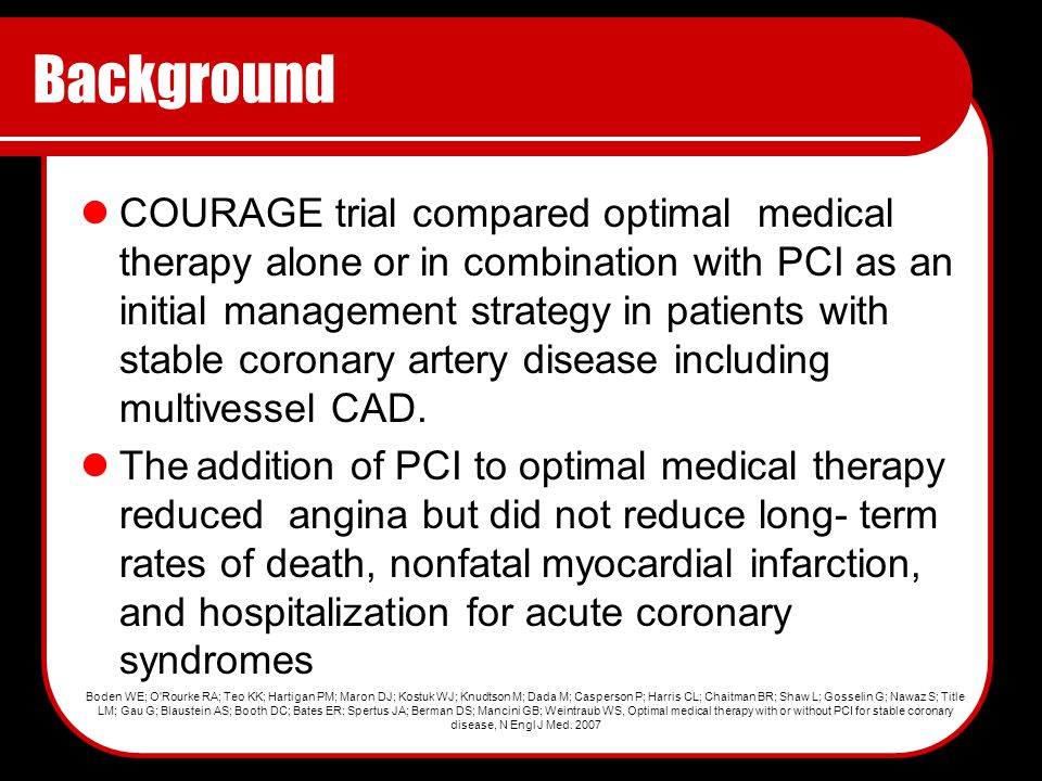 Background COURAGE trial compared optimal medical therapy alone or in combination with PCI as an initial management strategy in patients with stable coronary artery disease including multivessel CAD.