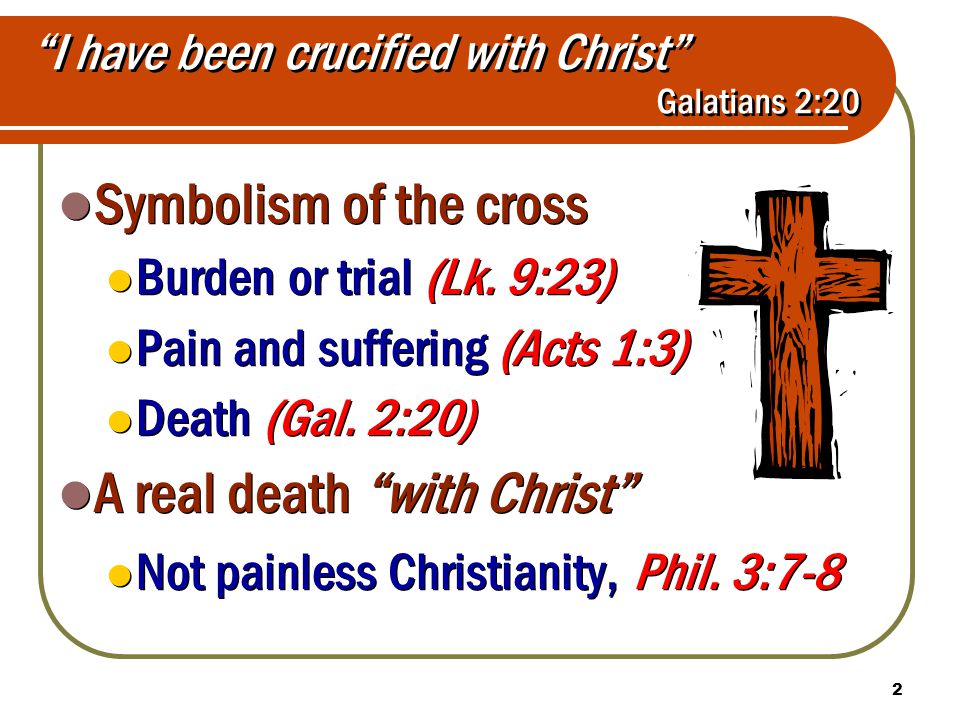 2 I have been crucified with Christ Galatians 2:20 Symbolism of the cross Burden or trial (Lk.