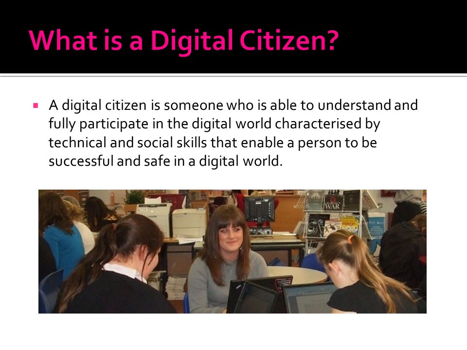  A digital citizen is someone who is able to understand and fully participate in the digital world characterised by technical and social skills that enable a person to be successful and safe in a digital world.