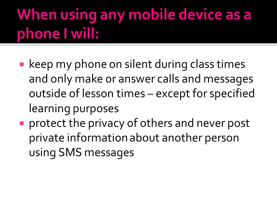  keep my phone on silent during class times and only make or answer calls and messages outside of lesson times – except for specified learning purposes  protect the privacy of others and never post private information about another person using SMS messages