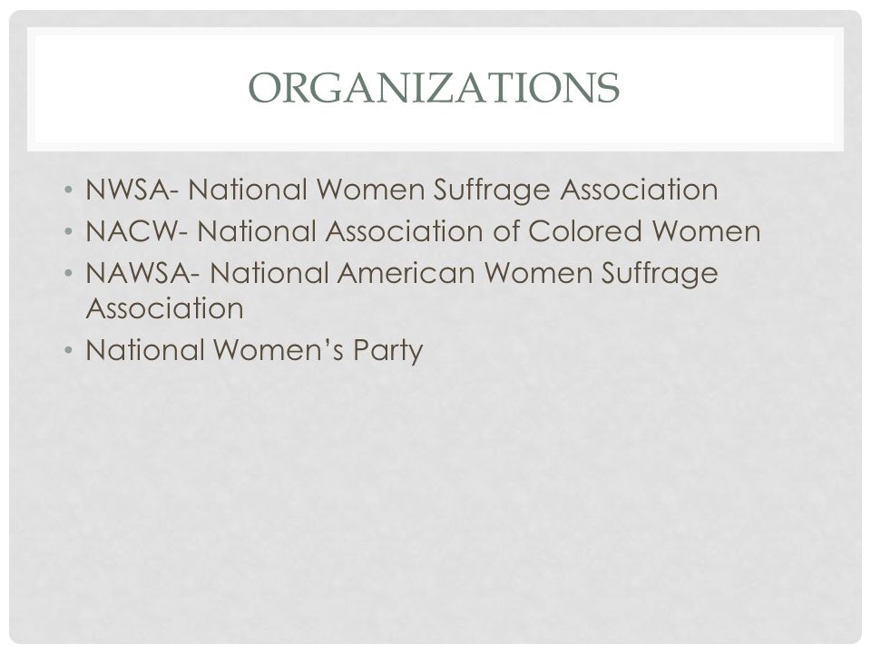 ORGANIZATIONS NWSA- National Women Suffrage Association NACW- National Association of Colored Women NAWSA- National American Women Suffrage Association National Women’s Party