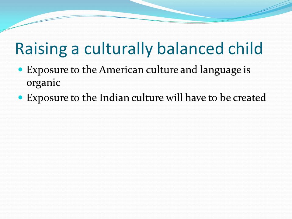 Raising a culturally balanced child Exposure to the American culture and language is organic Exposure to the Indian culture will have to be created
