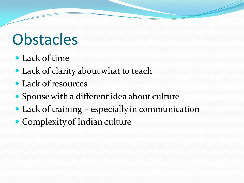 Obstacles Lack of time Lack of clarity about what to teach Lack of resources Spouse with a different idea about culture Lack of training – especially in communication Complexity of Indian culture