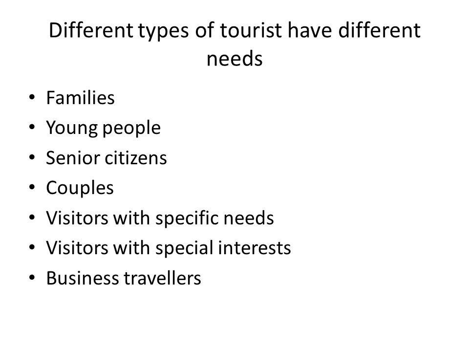 Different types of tourist have different needs Families Young people Senior citizens Couples Visitors with specific needs Visitors with special interests Business travellers