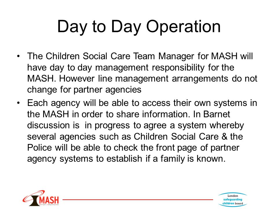 Day to Day Operation The Children Social Care Team Manager for MASH will have day to day management responsibility for the MASH.