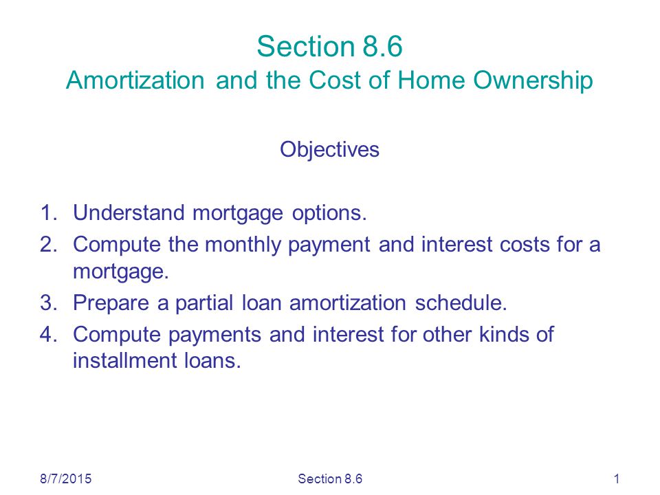 8/7/2015Section 8.61 Section 8.6 Amortization and the Cost of Home Ownership Objectives 1.Understand mortgage options.