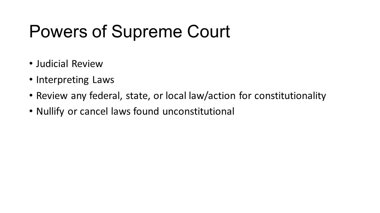 Powers of Supreme Court Judicial Review Interpreting Laws Review any federal, state, or local law/action for constitutionality Nullify or cancel laws found unconstitutional
