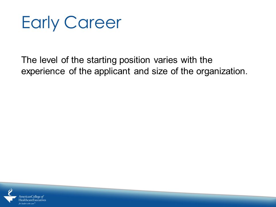 Early Career The level of the starting position varies with the experience of the applicant and size of the organization.