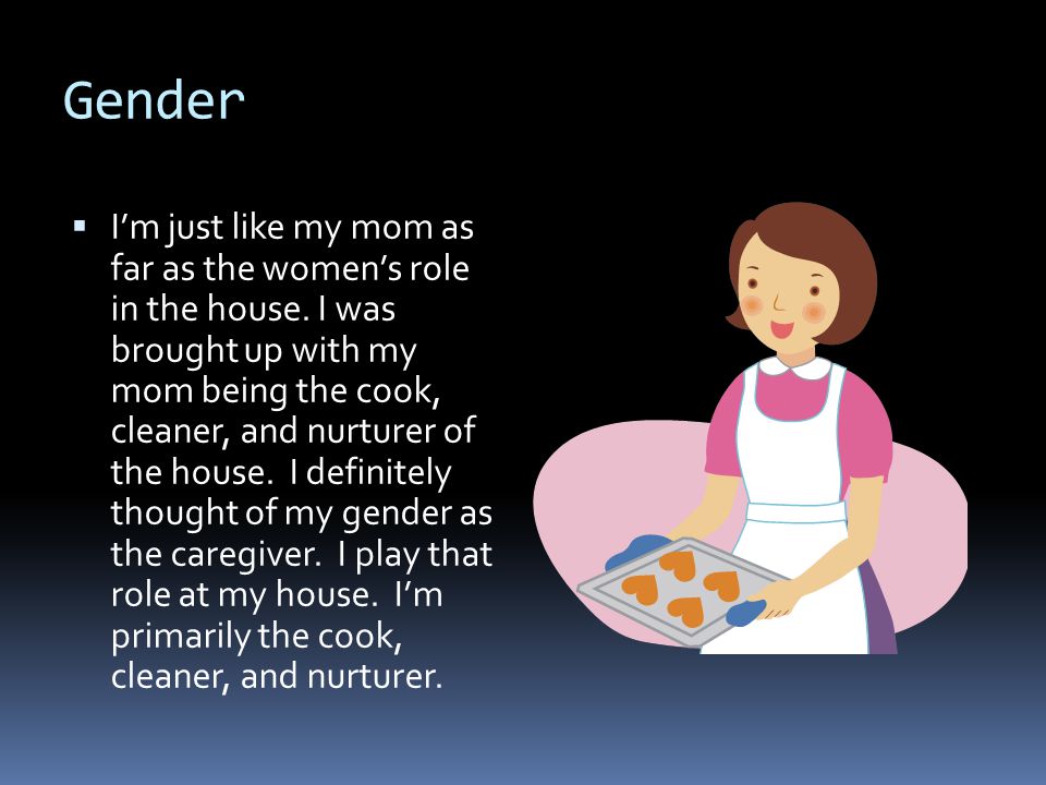 Gender  I’m just like my mom as far as the women’s role in the house.