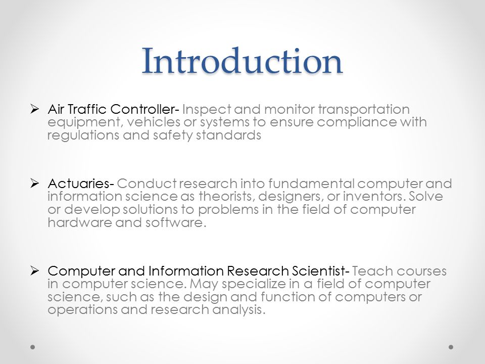 Introduction  Air Traffic Controller- Inspect and monitor transportation equipment, vehicles or systems to ensure compliance with regulations and safety standards  Actuaries- Conduct research into fundamental computer and information science as theorists, designers, or inventors.
