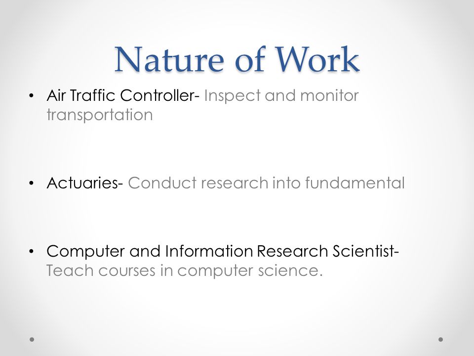 Nature of Work Air Traffic Controller- Inspect and monitor transportation Actuaries- Conduct research into fundamental Computer and Information Research Scientist- Teach courses in computer science.