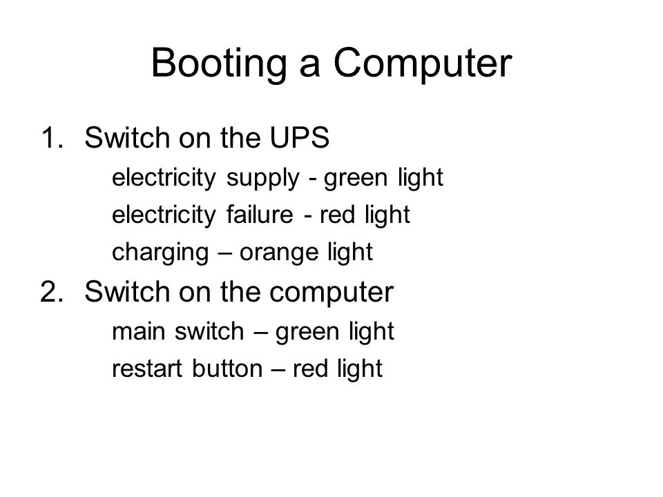 Booting a Computer 1.Switch on the UPS electricity supply - green light electricity failure - red light charging – orange light 2.Switch on the computer main switch – green light restart button – red light
