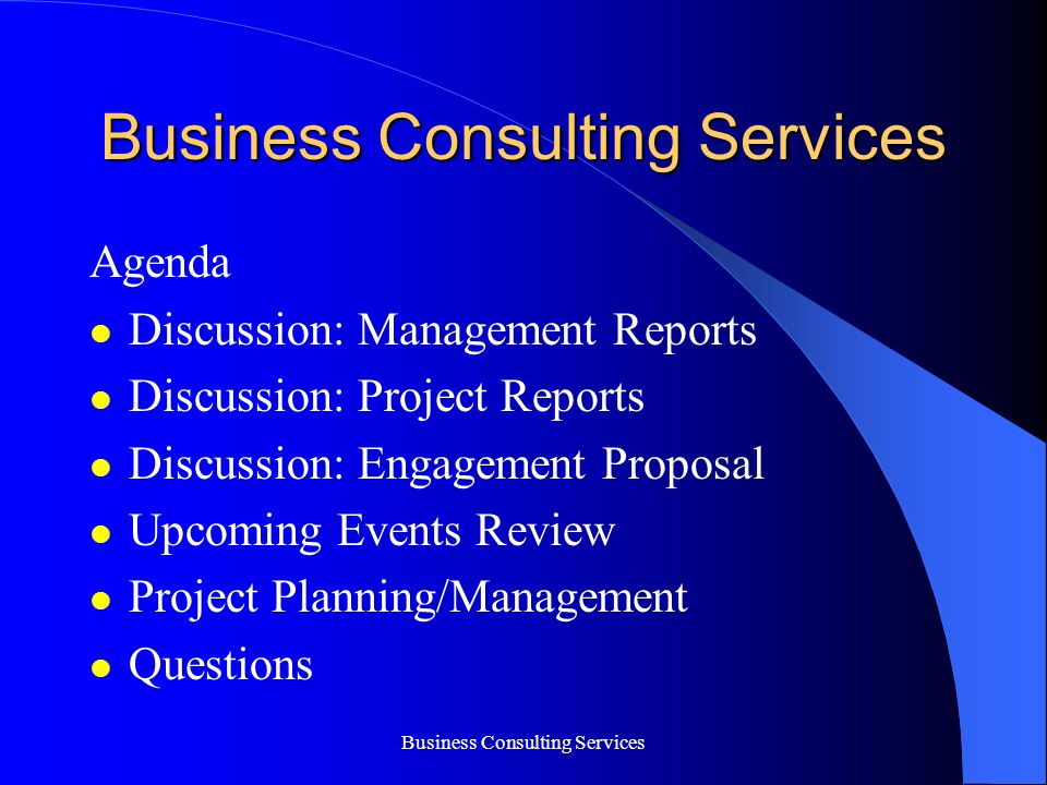 Business Consulting Services Agenda Discussion: Management Reports Discussion: Project Reports Discussion: Engagement Proposal Upcoming Events Review Project Planning/Management Questions