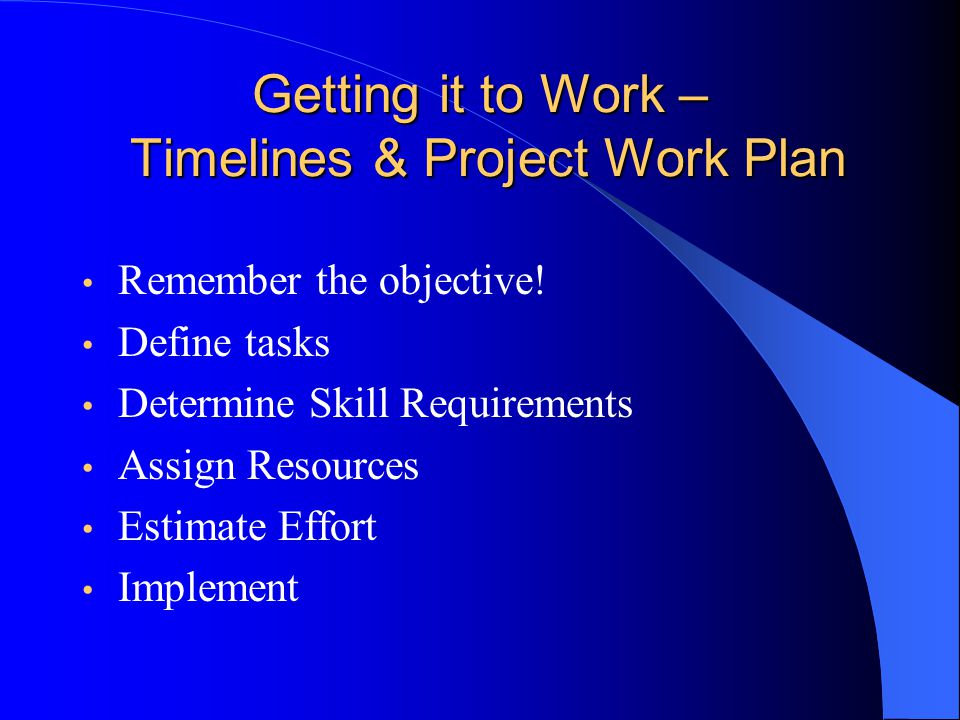 Getting it to Work – Timelines & Project Work Plan Remember the objective.