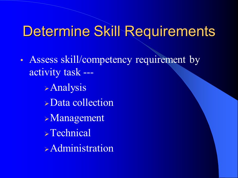 Determine Skill Requirements Assess skill/competency requirement by activity task ---  Analysis  Data collection  Management  Technical  Administration
