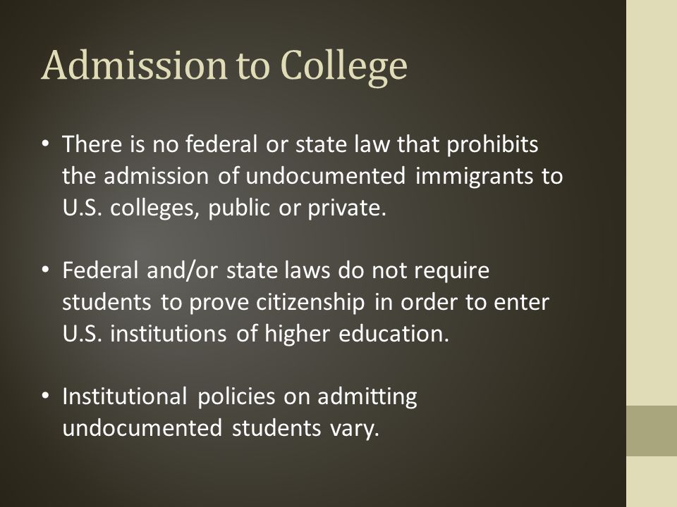 Admission to College There is no federal or state law that prohibits the admission of undocumented immigrants to U.S.