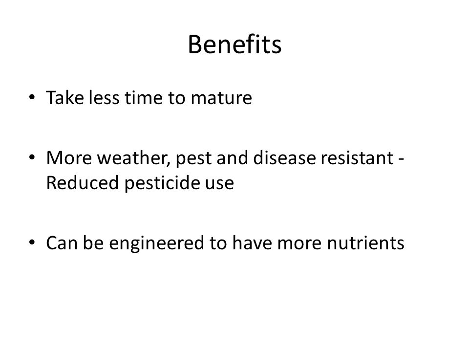 Benefits Take less time to mature More weather, pest and disease resistant - Reduced pesticide use Can be engineered to have more nutrients