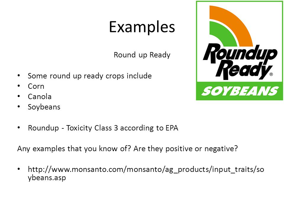 Examples Round up Ready Some round up ready crops include Corn Canola Soybeans Roundup - Toxicity Class 3 according to EPA Any examples that you know of.